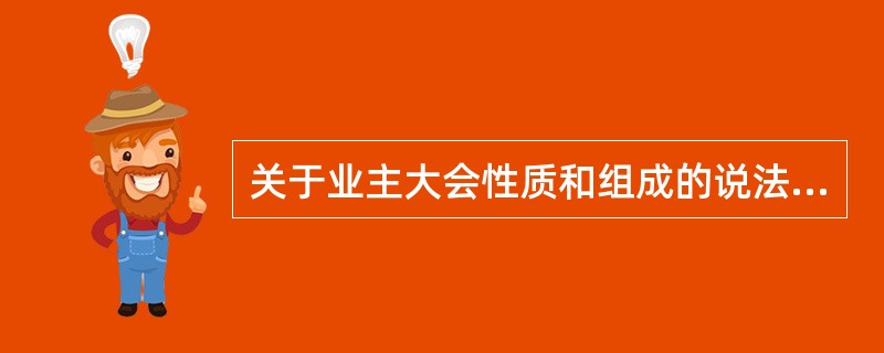 关于业主大会性质和组成的说法，正确的有()。