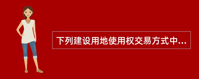 下列建设用地使用权交易方式中，建设用地使用权人不改变的是（　）。