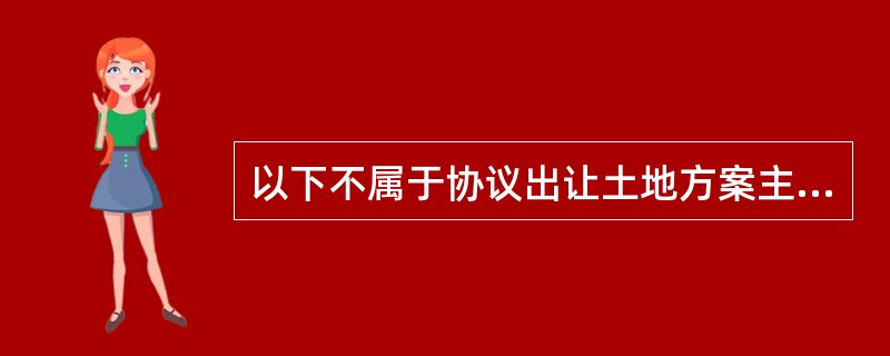 以下不属于协议出让土地方案主要内容的是()。