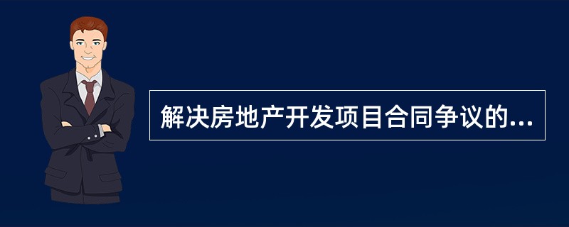 解决房地产开发项目合同争议的路径有()。