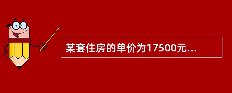 某套住房的单价为17500元，建筑面积为80平方米，购房人的最低首付款比例为30%。则该购房人的最多贷款金额为（　）。