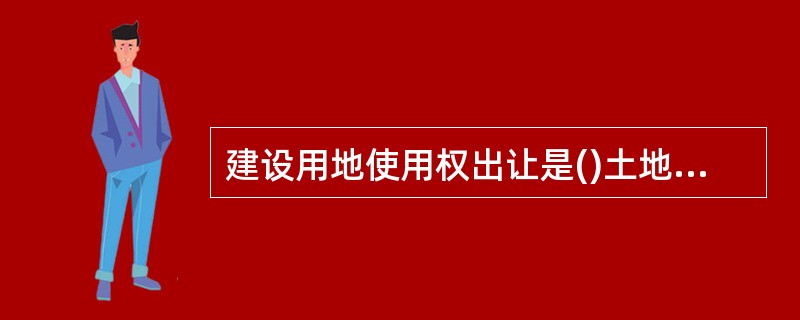 建设用地使用权出让是()土地市场特有的一种经营方式。