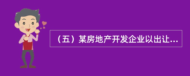 （五）某房地产开发企业以出让方式取得一宗土地的开发经营权，土地出让年限50年。根据土地使用权出让合同及规划设计条件，可建设8幢17层的住宅。经过运用比较定价法测算，商品住宅均价确定为4500元/平方米