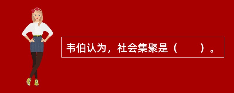 韦伯认为，社会集聚是（　　）。