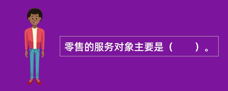 零售的服务对象主要是（　　）。