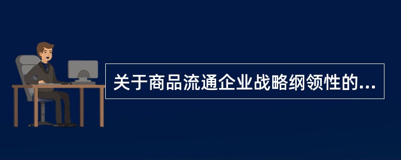 关于商品流通企业战略纲领性的特点，正确的理解是（　　）。