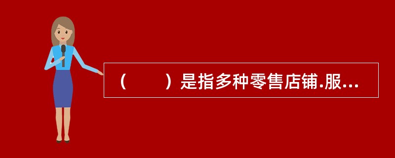 （　　）是指多种零售店铺.服务设施集中在由企业有计划开发.管理.运营的一个建筑物内或一个区域内，向消费者提供综合性服务的商业集合体。