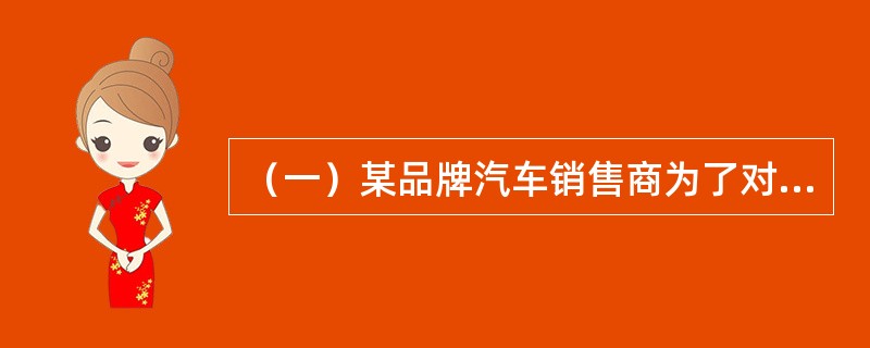 （一）某品牌汽车销售商为了对该品牌汽车的销售情况做出准确判断，需要对汽车市场的汽车总体销售量、不同类别的汽气车销售量以及一些具体规格型号汽车的销售情况进行预测。为预测该品牌汽车2012年的销售量，预测