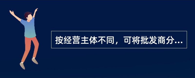 按经营主体不同，可将批发商分为（　　）等。