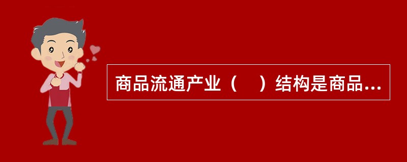 商品流通产业（　）结构是商品流通社会性质的具体表现，它决定着流通产业的性质和发展方向。