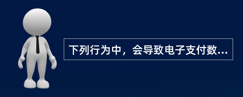 下列行为中，会导致电子支付数据完整性需求无法实现的行为是（　）。