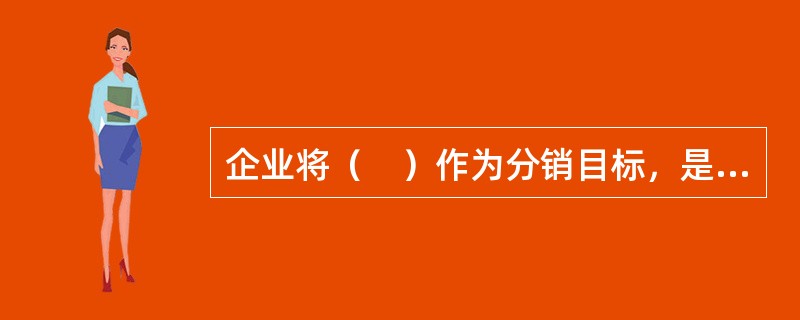 企业将（　）作为分销目标，是因为企业商品需要通过分销才能到达消费者手中，实现其最终价值。