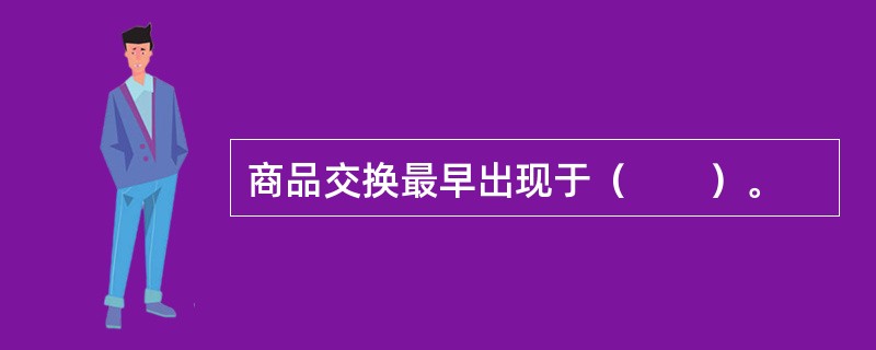 商品交换最早出现于（　　）。