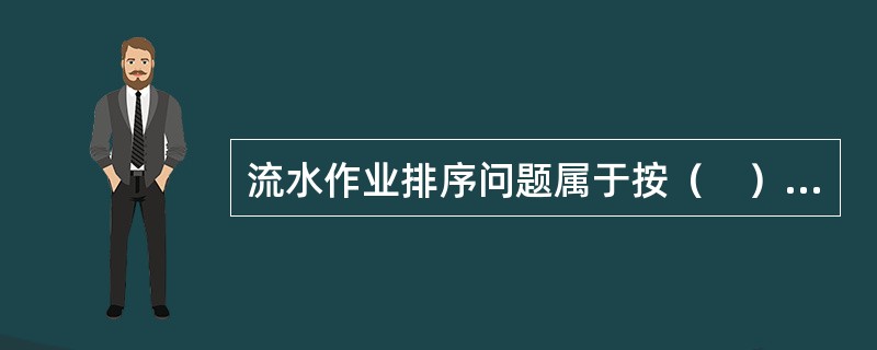 流水作业排序问题属于按（　）分类的作业排序问题。