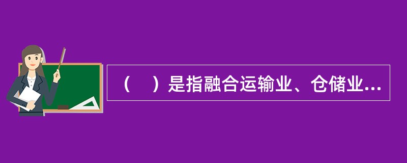 （　）是指融合运输业、仓储业、货代业和信息业等行业的复合型服务产业，是国民经济的重要组成部分。