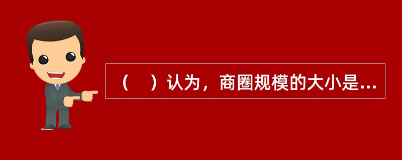 （　）认为，商圈规模的大小是由购物场所各种条件对消费者的吸引力和消费者前往购物场所所感受到的各种阻力决定的。