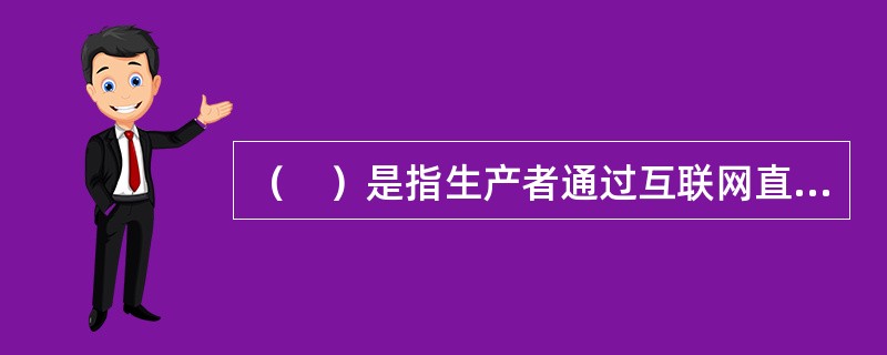 （　）是指生产者通过互联网直接把产品销售给顾客的销售渠道。