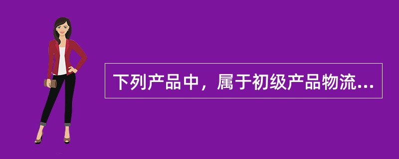 下列产品中，属于初级产品物流的有（　）。