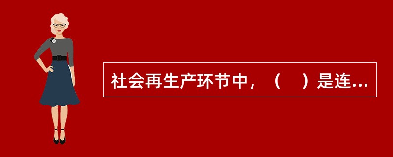 社会再生产环节中，（　）是连接生产和消费的中介。