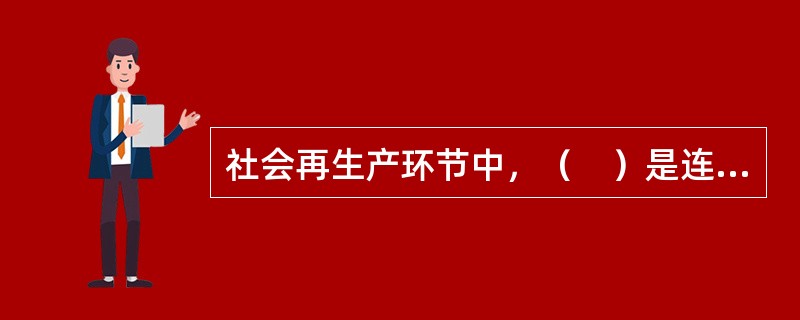 社会再生产环节中，（　）是连接生产和消费的中介。