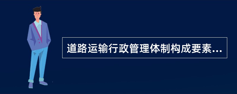 道路运输行政管理体制构成要素包括管理职能、管理机构、管理人员和（　）。