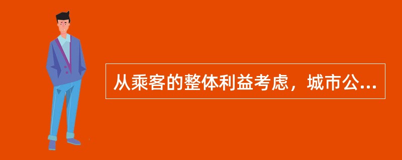 从乘客的整体利益考虑，城市公交最佳平均站距应该满足的条件是（　　）。