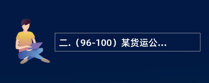 二.（96-100）某货运公司2017年6月签订了A.B.C.D四项货运合同,月底的统计数据显示,因公司行车责任湿损货物20吨,破损货物5吨,错裝货物10吨。<br /><p>