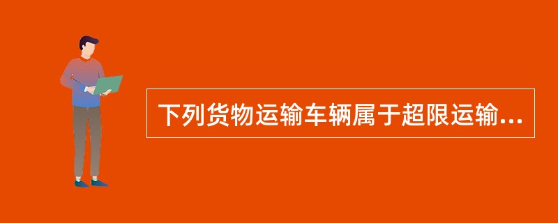 下列货物运输车辆属于超限运输车辆的是（）。