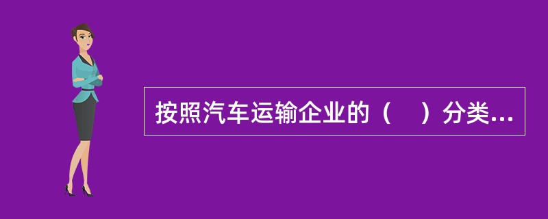 按照汽车运输企业的（　）分类，管理信息一般可以分为领导决策信息.生产管理信息.基层作业信息管理。