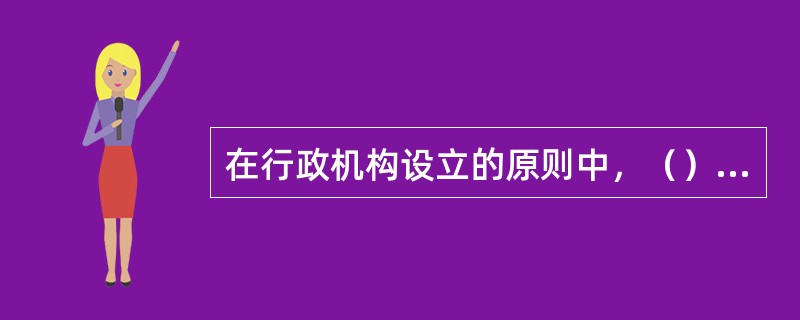 在行政机构设立的原则中，（）是行政机构设立的核心问题，也是评价行政机构合理化的标准。