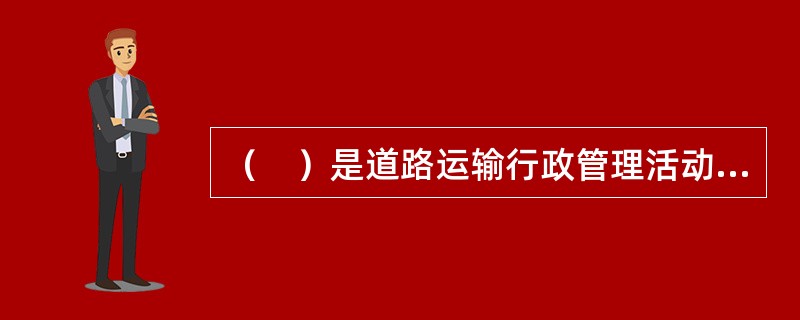 （　）是道路运输行政管理活动的具体承担者，是行政管理体制中的骨干要素。