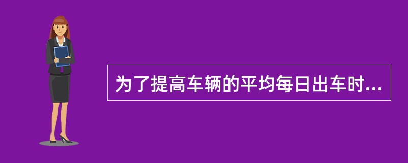 为了提高车辆的平均每日出车时间，可以通过（　）等措施。