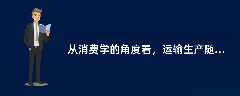 从消费学的角度看，运输生产随着与其相关的（　）产生而产生。