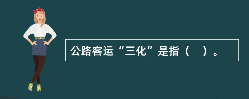 公路客运“三化”是指（　）。