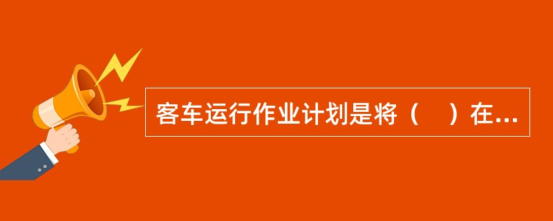 客车运行作业计划是将（　）在时间上和岗位上的具体落实。