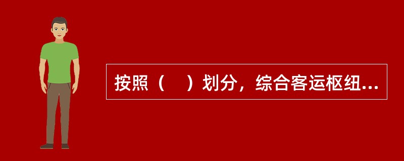 按照（　）划分，综合客运枢纽分为始发站枢纽、中途站枢纽和混合枢纽。