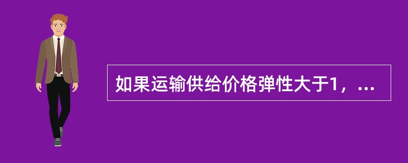 如果运输供给价格弹性大于1，则意味着（　）。