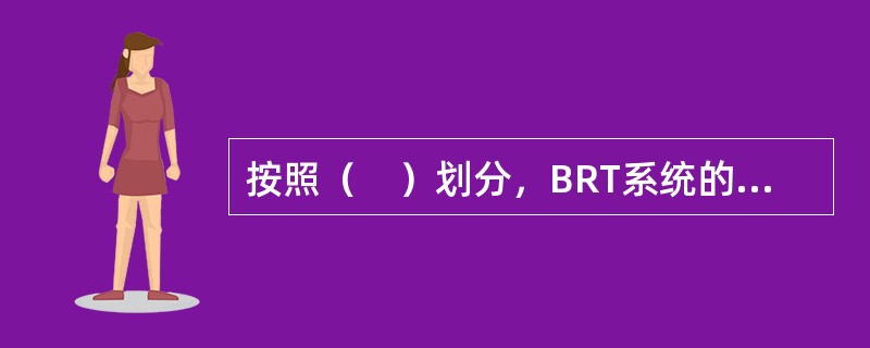 按照（　）划分，BRT系统的车站形式可以分为中途停靠站、换乘站和首末站。