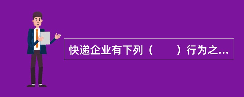 快递企业有下列（　　）行为之一的，由邮政管理部门责令改正，可以处一万元以下的罚款；情节严重的，处一万元以上五万元以下的罚款，并可以责令停业整顿。