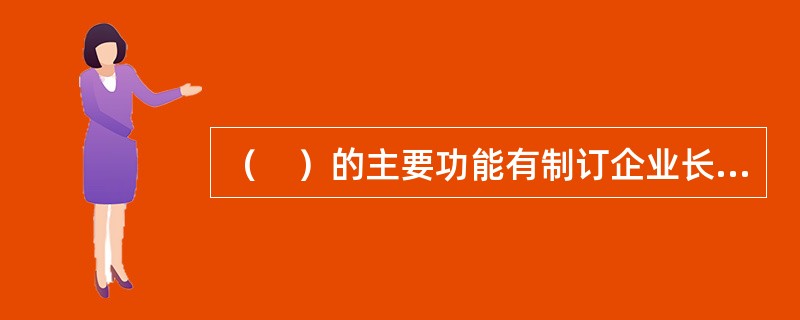 （　）的主要功能有制订企业长期经营计划，确定企业年度生产计划的主要指标值，编制运输生产总进度计划等。