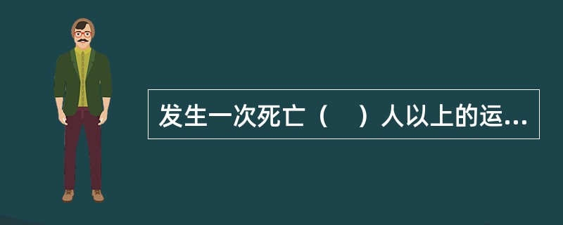 发生一次死亡（　）人以上的运输事故，应在6小时内报告当地交通主管部门。