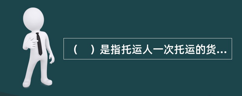 （　）是指托运人一次托运的货物重量在3吨(含3吨)以上或不足3吨，但其性质.体积.形状需要一辆3吨及以上汽车运输的货物运输方式。