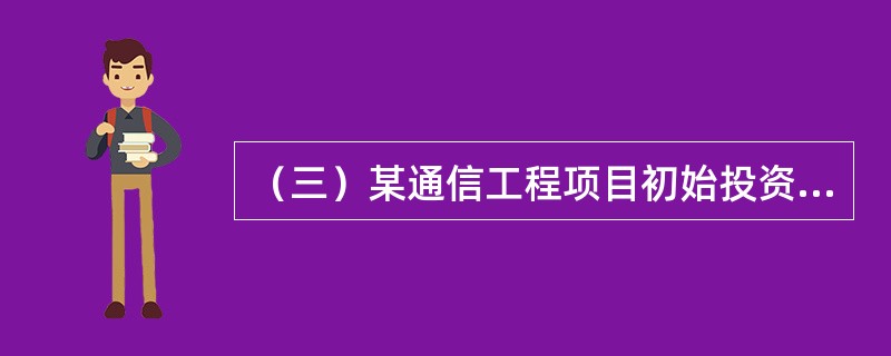 （三）某通信工程项目初始投资1400万元，当年建成投产，项目在寿命期内各年的现金流量如表9-4所示。经计算，当折现率为8%时，该项目累计净现金流量现值为680万元；当折现率为15%时，该项目累计净现金