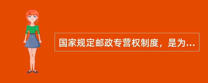 国家规定邮政专营权制度，是为了充分保障国家信息安全，保护公民通信权，也是邮政()的必要保障。