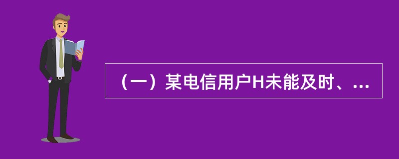 （一）某电信用户H未能及时、足额地向电信业务经营者缴纳电信费用，在电信业务经营者要求补缴电信费用之后，H仍未能及时缴纳所欠费用。[2005年真题]若H超过收费约定期限30日仍不缴纳电信费用，电信业务经