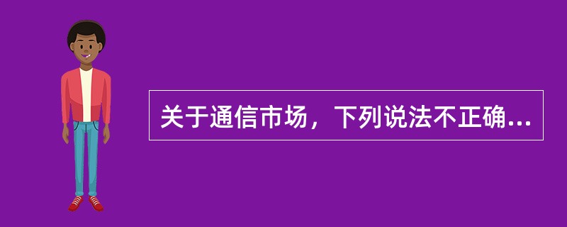 关于通信市场，下列说法不正确的是（　　）。