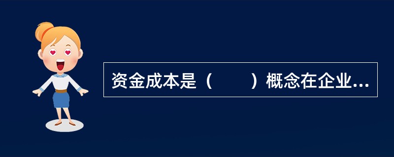 资金成本是（　　）概念在企业成本中的具体应用。