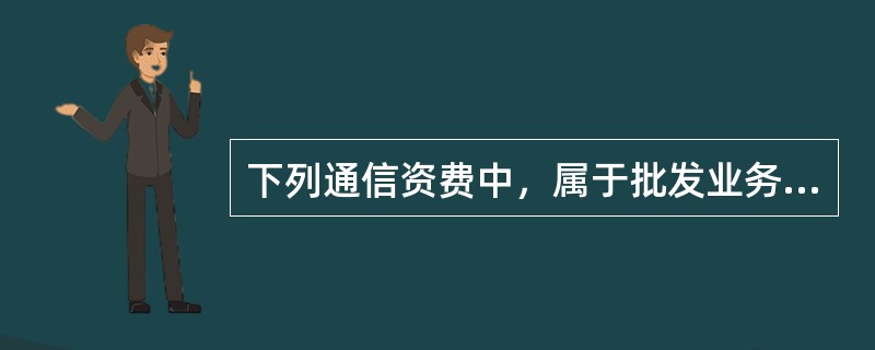 下列通信资费中，属于批发业务资费的是（　　）。[2010年真题]