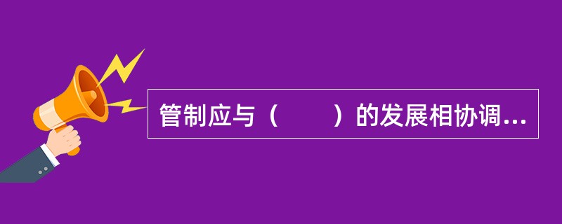 管制应与（　　）的发展相协调，随着后者的日趋成熟逐步弱化管制力度。[2009年真题]