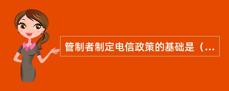管制者制定电信政策的基础是（　　）。